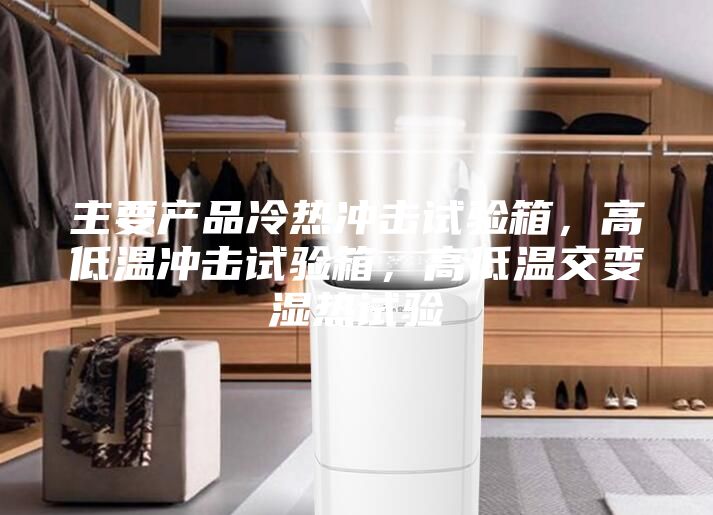 主要產(chǎn)品冷熱沖擊試驗箱，高低溫沖擊試驗箱，高低溫交變濕熱試驗