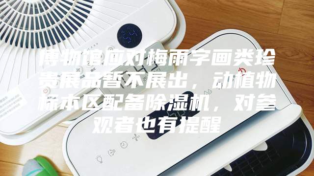 博物館應(yīng)對梅雨字畫類珍貴展品暫不展出，動植物標本區(qū)配備除濕機，對參觀者也有提醒