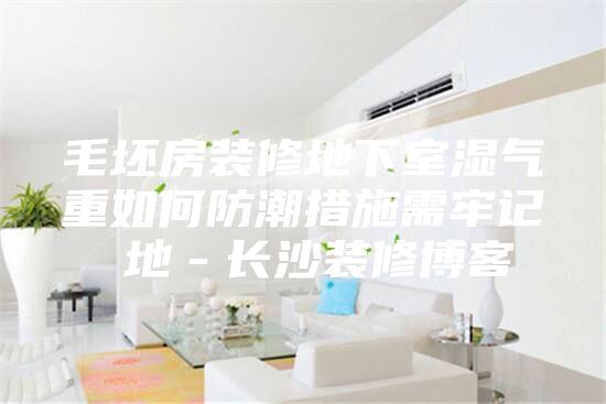 毛坯房裝修地下室濕氣重如何防潮措施需牢記 地－長(zhǎng)沙裝修博客