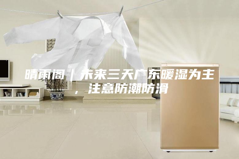 晴雨閣｜未來三天廣東暖濕為主，注意防潮防滑