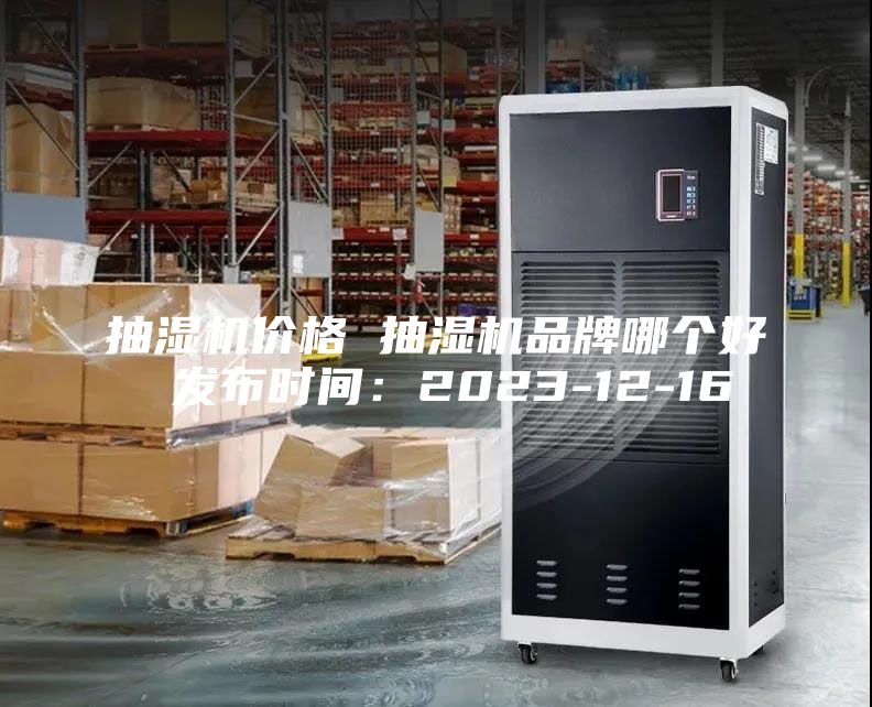抽濕機(jī)價格 抽濕機(jī)品牌哪個好 發(fā)布時間：2023-12-16