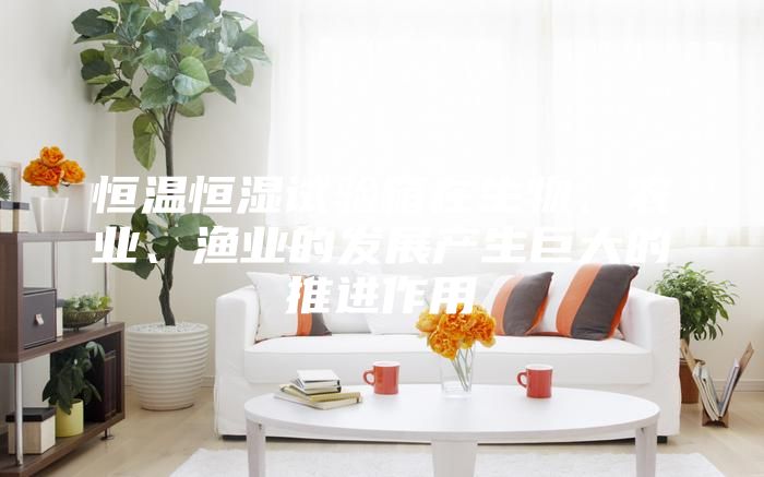 恒溫恒濕試驗(yàn)箱在生物、農(nóng)業(yè)、漁業(yè)的發(fā)展產(chǎn)生巨大的推進(jìn)作用