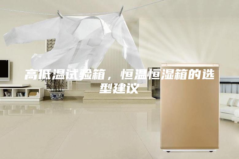 高低溫試驗箱，恒溫恒濕箱的選型建議