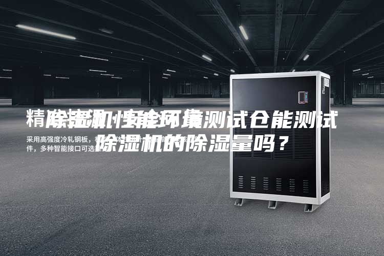 除濕機(jī)性能環(huán)境測(cè)試倉(cāng)能測(cè)試除濕機(jī)的除濕量嗎？