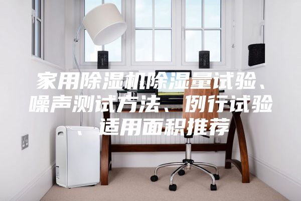 家用除濕機(jī)除濕量試驗(yàn)、噪聲測(cè)試方法、例行試驗(yàn)、適用面積推薦