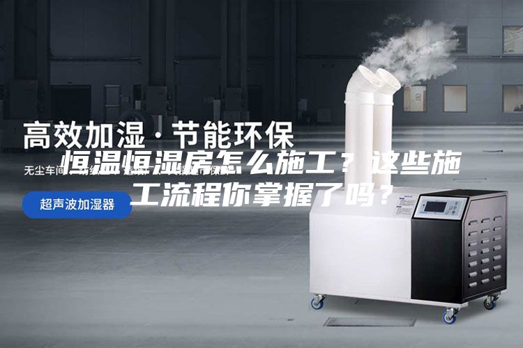 恒溫恒濕房怎么施工？這些施工流程你掌握了嗎？