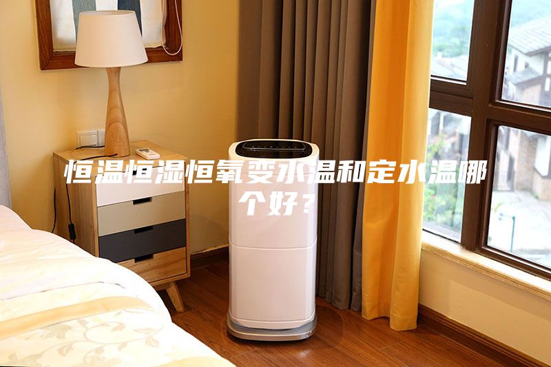 恒溫恒濕恒氧變水溫和定水溫哪個(gè)好？