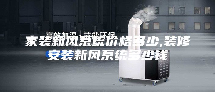 家裝新風(fēng)系統(tǒng)價(jià)格多少,裝修安裝新風(fēng)系統(tǒng)多少錢(qián)