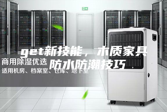 get新技能，木質(zhì)家具 防水防潮技巧