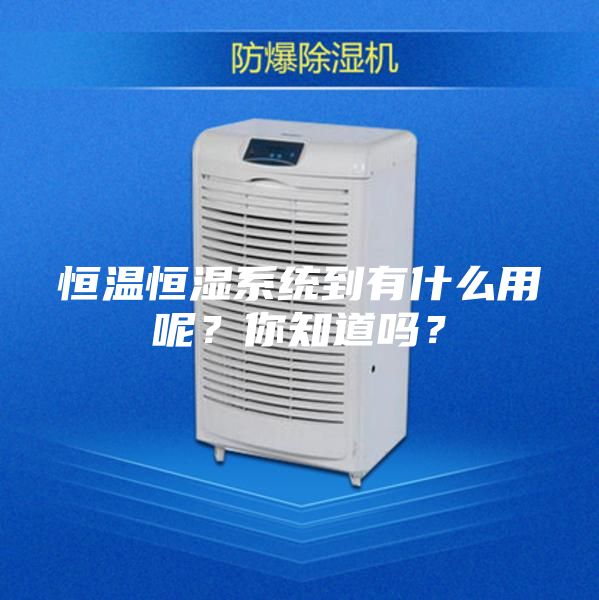 恒溫恒濕系統(tǒng)到有什么用呢？你知道嗎？