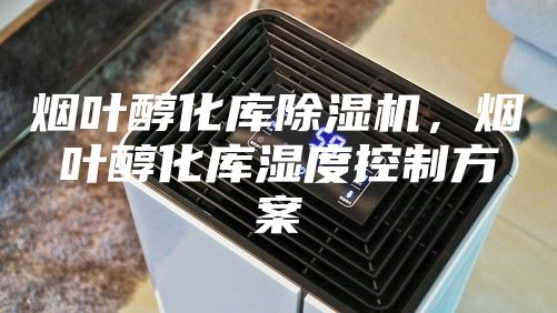 煙葉醇化庫除濕機，煙葉醇化庫濕度控制方案