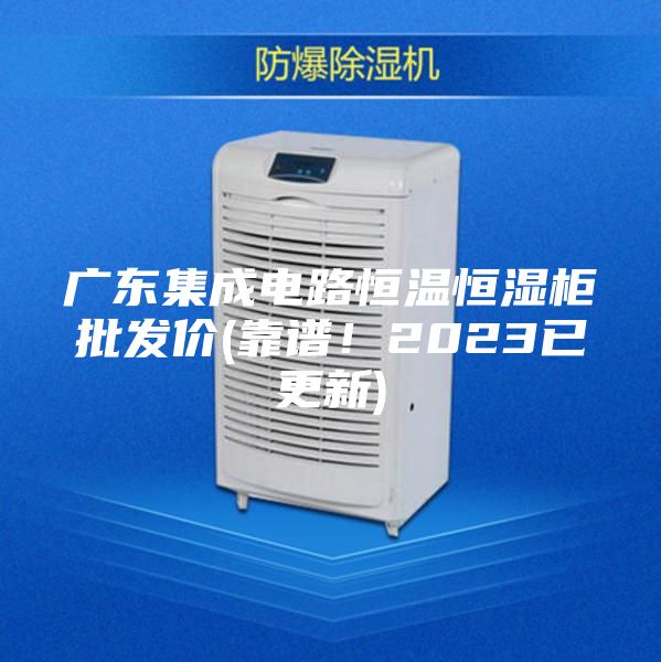 廣東集成電路恒溫恒濕柜批發(fā)價(jià)(靠譜！2023已更新)