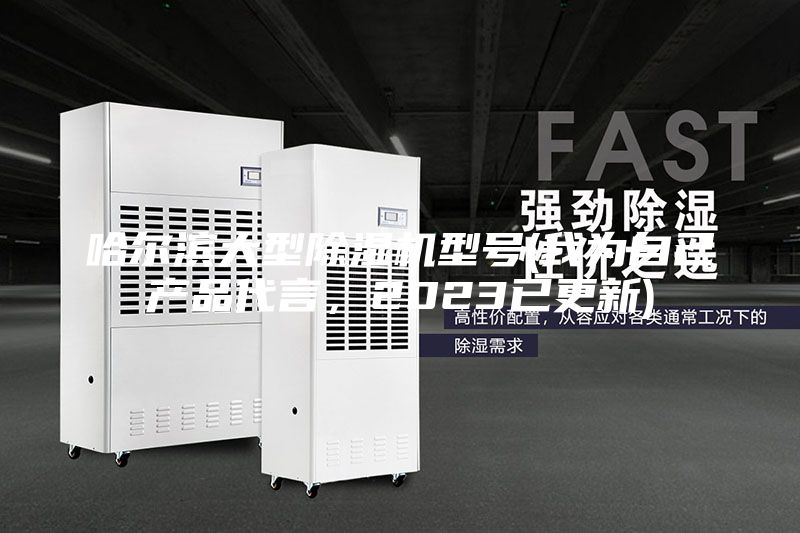 哈爾濱大型除濕機型號(我為自己產(chǎn)品代言，2023已更新)