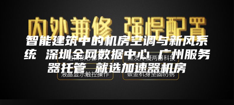 智能建筑中的機房空調與新風系統(tǒng) 深圳全網數據中心 廣州服務器托管 就選加速器機房