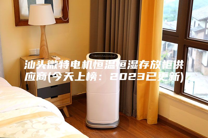 汕頭微特電機恒溫恒濕存放柜供應(yīng)商(今天上榜：2023已更新)