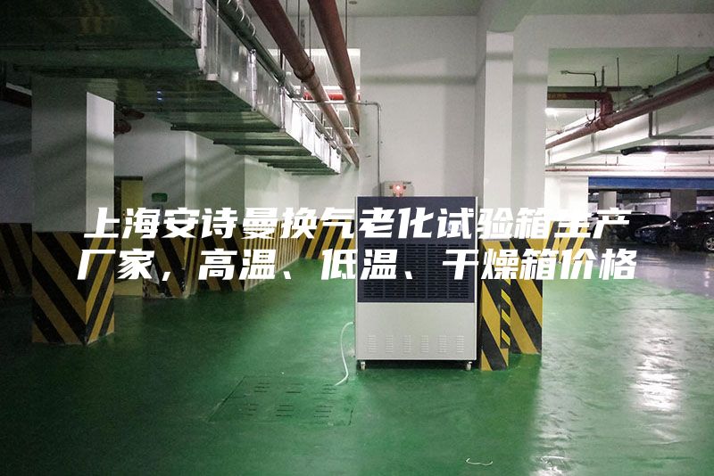 上海安詩(shī)曼換氣老化試驗(yàn)箱生產(chǎn)廠家，高溫、低溫、干燥箱價(jià)格