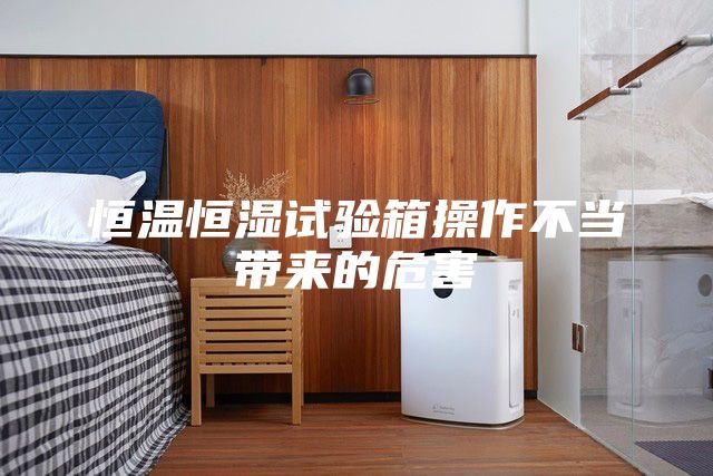 恒溫恒濕試驗(yàn)箱操作不當(dāng)帶來的危害