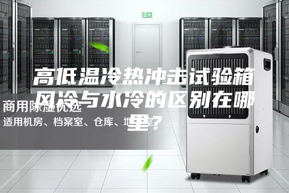 高低溫冷熱沖擊試驗(yàn)箱風(fēng)冷與水冷的區(qū)別在哪里？