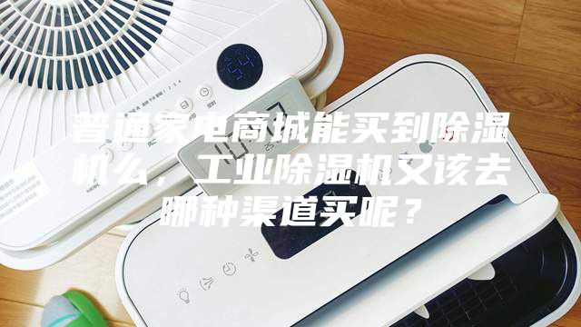 普通家電商城能買到除濕機(jī)么，工業(yè)除濕機(jī)又該去哪種渠道買呢？