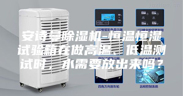 安詩曼除濕機-恒溫恒濕試驗箱在做高溫、低溫測試時，水需要放出來嗎？