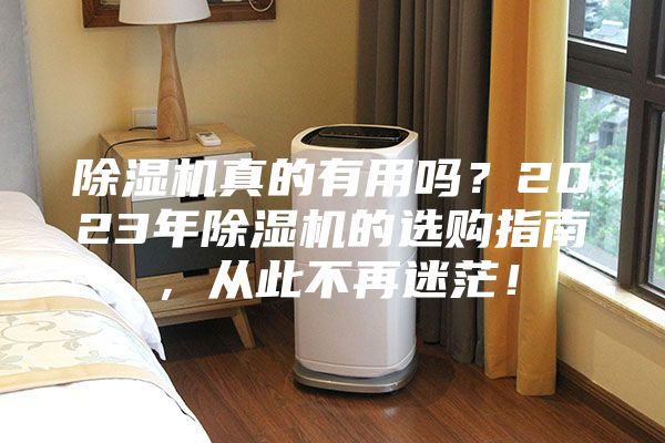 除濕機(jī)真的有用嗎？2023年除濕機(jī)的選購(gòu)指南，從此不再迷茫！