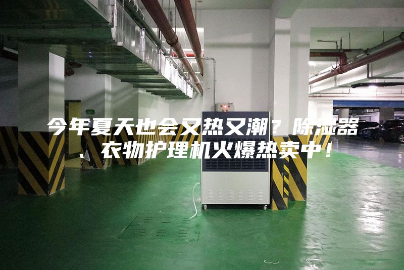 今年夏天也會又熱又潮？除濕器、衣物護(hù)理機(jī)火爆熱賣中！