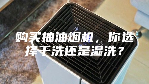 購(gòu)買(mǎi)抽油煙機(jī)，你選擇干洗還是濕洗？