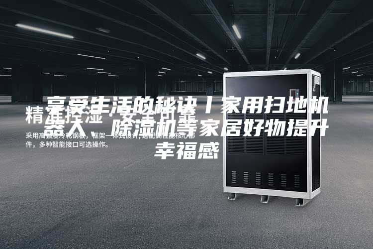 享受生活的秘訣丨家用掃地機(jī)器人、除濕機(jī)等家居好物提升幸福感