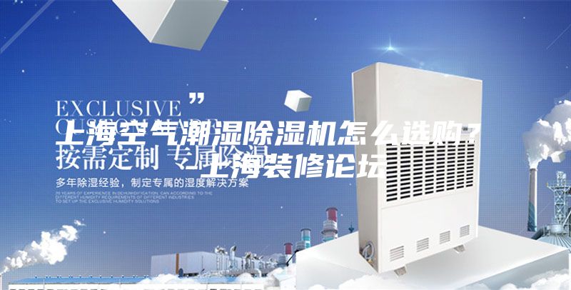 上海空氣潮濕除濕機怎么選購？ -上海裝修論壇