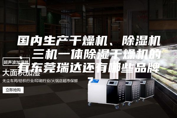 國(guó)內(nèi)生產(chǎn)干燥機(jī)、除濕機(jī)、三機(jī)一體除濕干燥機(jī)的有東莞瑞達(dá)還有哪些品牌？