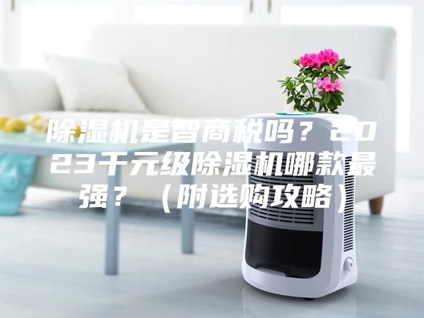 除濕機(jī)是智商稅嗎？2023千元級(jí)除濕機(jī)哪款最強(qiáng)？（附選購(gòu)攻略）