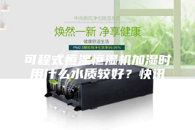 可程式恒溫恒濕機(jī)加濕時(shí)用什么水質(zhì)較好？快訊