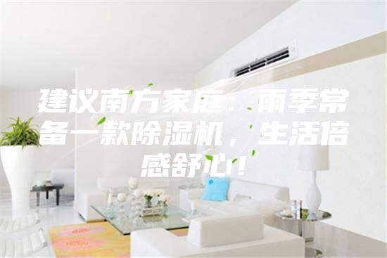 建議南方家庭：雨季常備一款除濕機(jī)，生活倍感舒心！