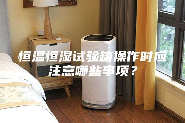 恒溫恒濕試驗(yàn)箱操作時(shí)應(yīng)注意哪些事項(xiàng)？