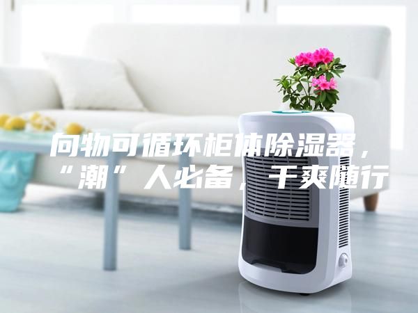 向物可循環(huán)柜體除濕器，“潮”人必備，干爽隨行