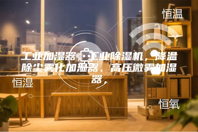 工業(yè)加濕器，工業(yè)除濕機(jī)，降溫除塵霧化加濕器、高壓微霧加濕器，