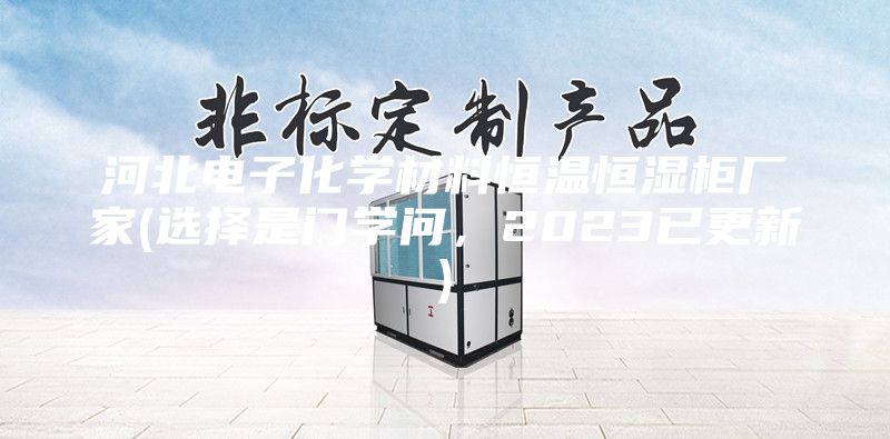 河北電子化學(xué)材料恒溫恒濕柜廠家(選擇是門學(xué)問，2023已更新)