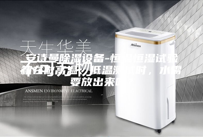 安詩曼除濕設(shè)備-恒溫恒濕試驗(yàn)箱在做高溫、低溫測試時(shí)，水需要放出來嗎？