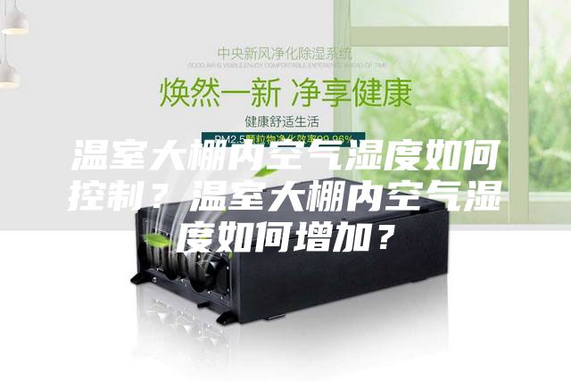 溫室大棚內(nèi)空氣濕度如何控制？溫室大棚內(nèi)空氣濕度如何增加？