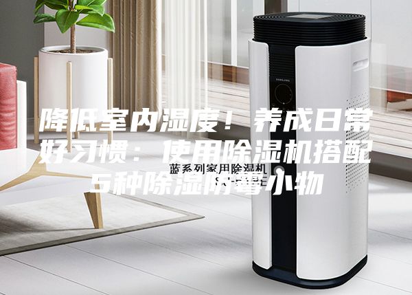 降低室內(nèi)濕度！養(yǎng)成日常好習(xí)慣：使用除濕機(jī)搭配5種除濕防霉小物