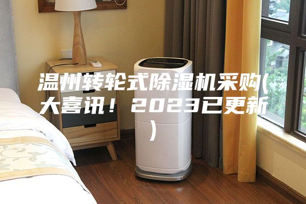 溫州轉(zhuǎn)輪式除濕機(jī)采購(gòu)(大喜訊！2023已更新)