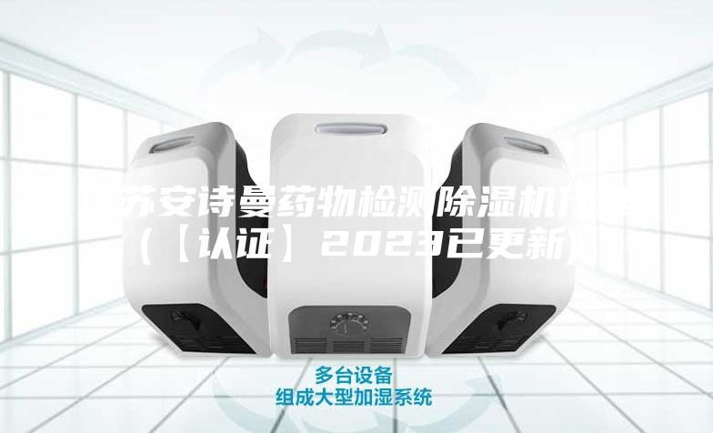 江蘇安詩曼藥物檢測除濕機(jī)代理(【認(rèn)證】2023已更新)