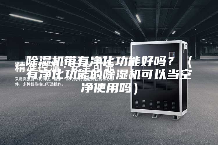 除濕機(jī)帶有凈化功能好嗎？（有凈化功能的除濕機(jī)可以當(dāng)空凈使用嗎）