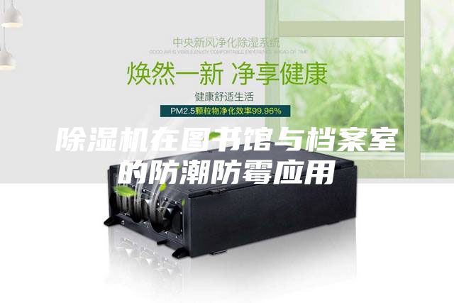 除濕機在圖書館與檔案室的防潮防霉應(yīng)用