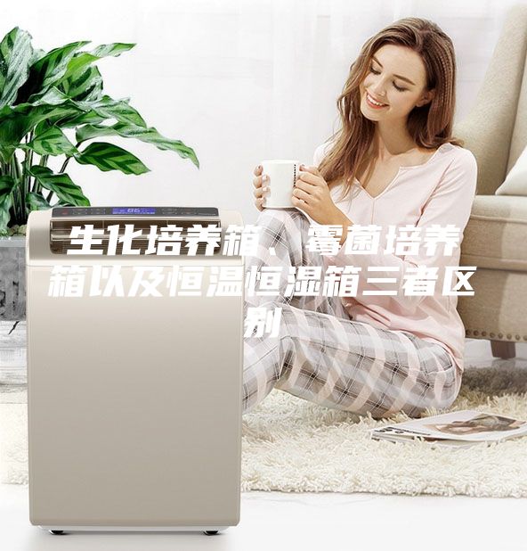 生化培養(yǎng)箱、霉菌培養(yǎng)箱以及恒溫恒濕箱三者區(qū)別