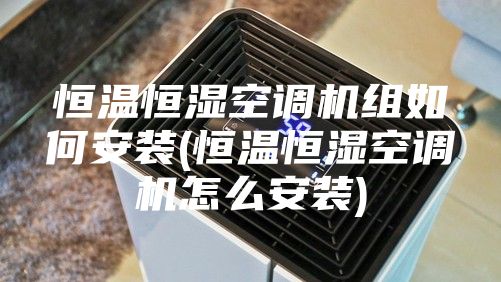恒溫恒濕空調(diào)機(jī)組如何安裝(恒溫恒濕空調(diào)機(jī)怎么安裝)