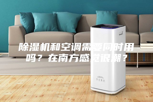 除濕機和空調(diào)需要同時用嗎？在南方感覺很潮？