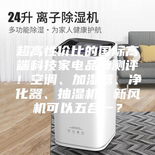 超高性價比的國際高端科技家電品牌測評！空調(diào)、加濕器、凈化器、抽濕機(jī)、新風(fēng)機(jī)可以五合一？