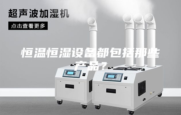 恒溫恒濕設(shè)備都包括那些產(chǎn)品？