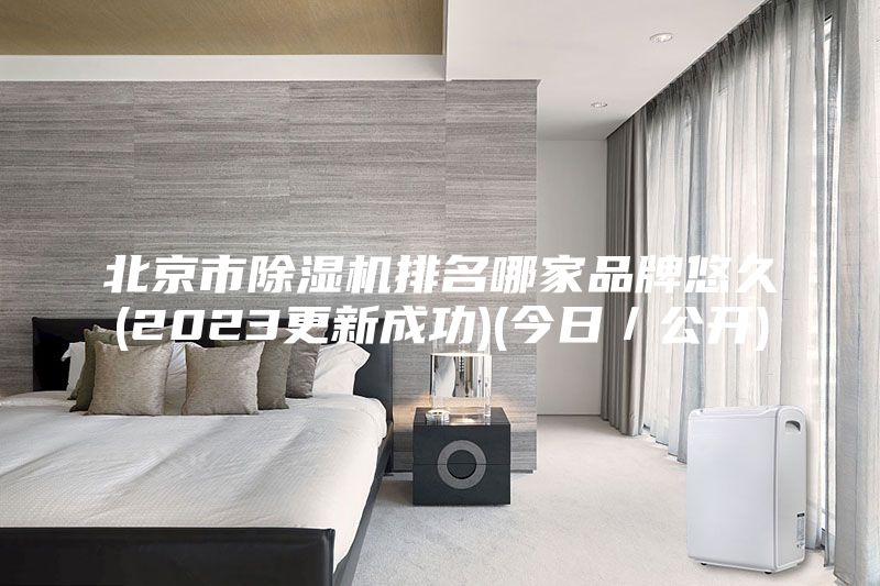 北京市除濕機(jī)排名哪家品牌悠久(2023更新成功)(今日／公開)